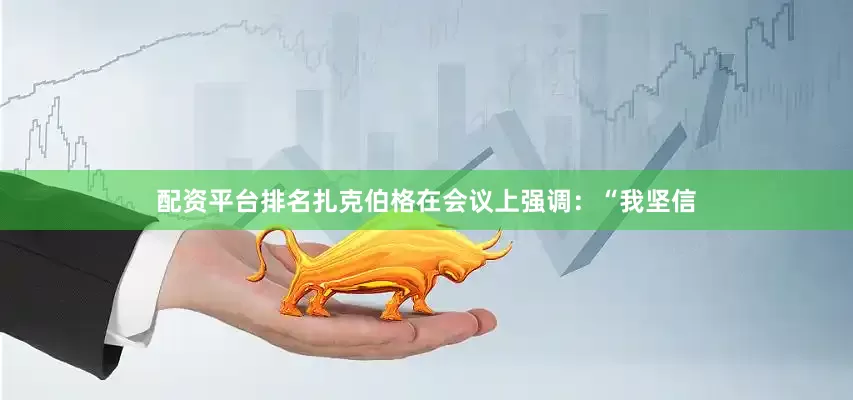 配资平台排名扎克伯格在会议上强调：“我坚信