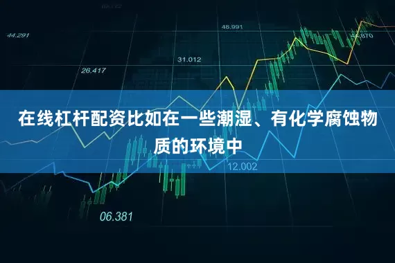 在线杠杆配资比如在一些潮湿、有化学腐蚀物质的环境中