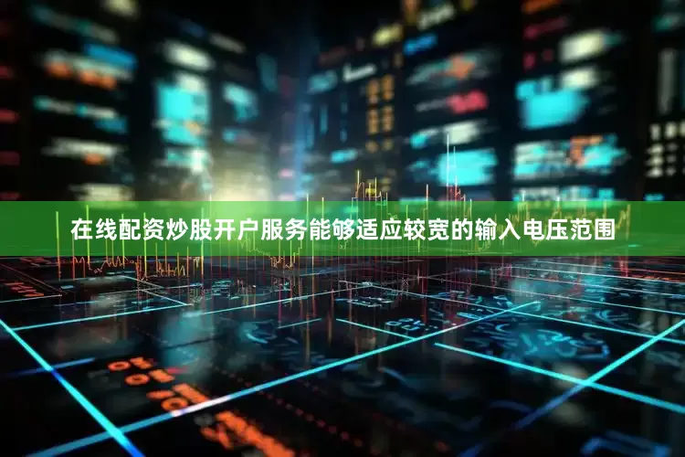 在线配资炒股开户服务能够适应较宽的输入电压范围