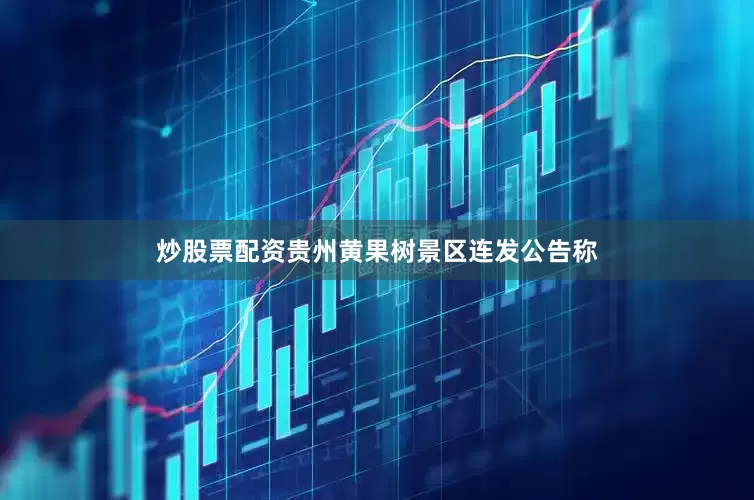 炒股票配资贵州黄果树景区连发公告称