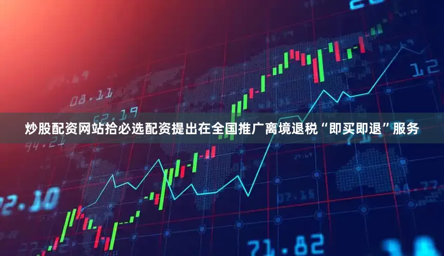 炒股配资网站拾必选配资提出在全国推广离境退税“即买即退”服务