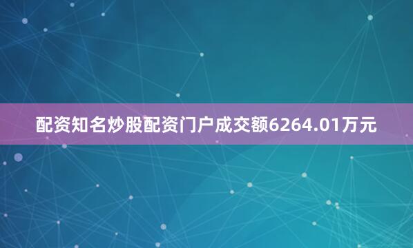 配资知名炒股配资门户成交额6264.01万元