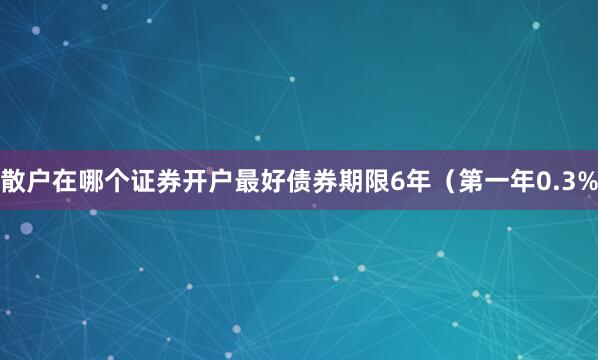 散户在哪个证券开户最好债券期限6年（第一年0.3%