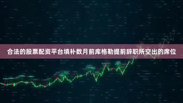 合法的股票配资平台填补数月前库格勒提前辞职所空出的席位
