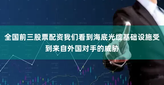 全国前三股票配资我们看到海底光缆基础设施受到来自外国对手的威胁