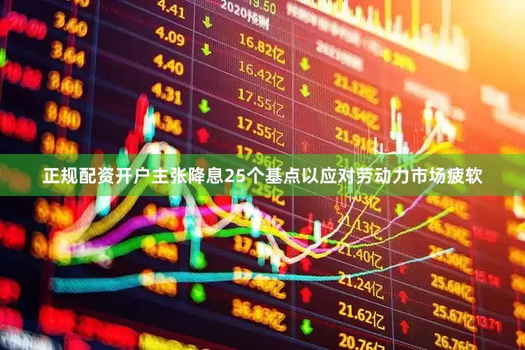 正规配资开户主张降息25个基点以应对劳动力市场疲软