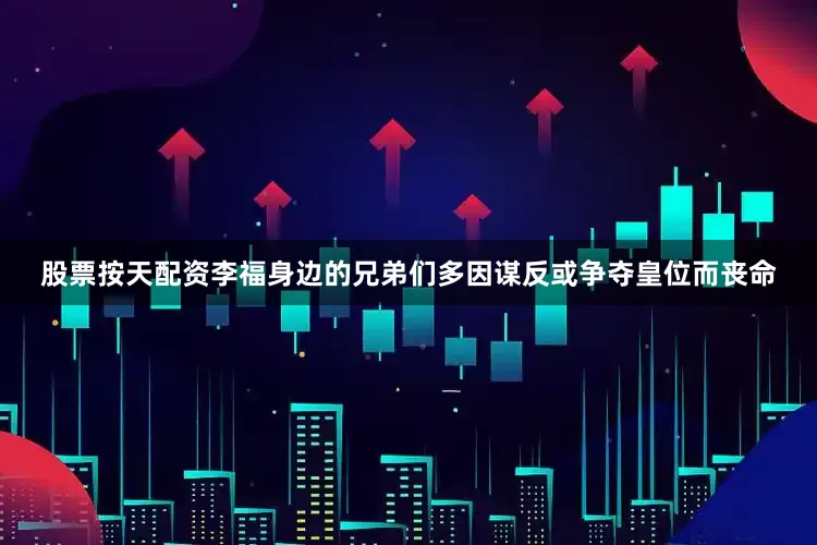 股票按天配资李福身边的兄弟们多因谋反或争夺皇位而丧命