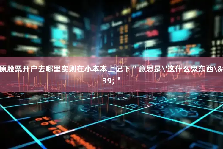 太原股票开户去哪里实则在小本本上记下＂意思是'这什么鬼东西'＂