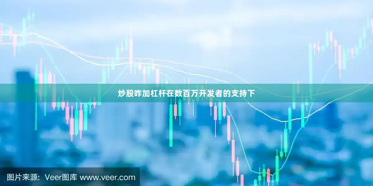 炒股咋加杠杆在数百万开发者的支持下