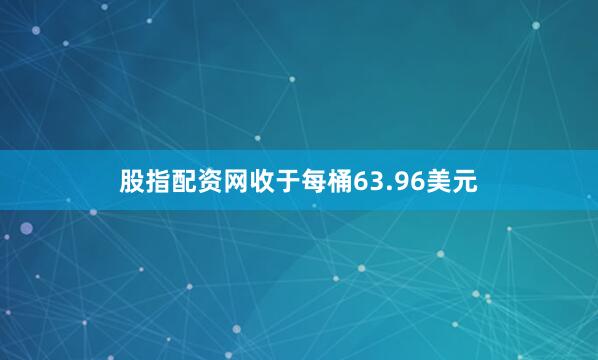 股指配资网收于每桶63.96美元