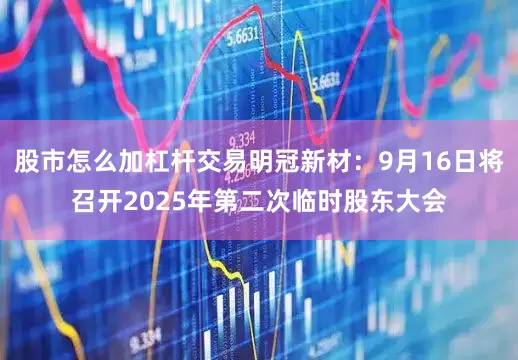 股市怎么加杠杆交易明冠新材：9月16日将召开2025年第二次临时股东大会