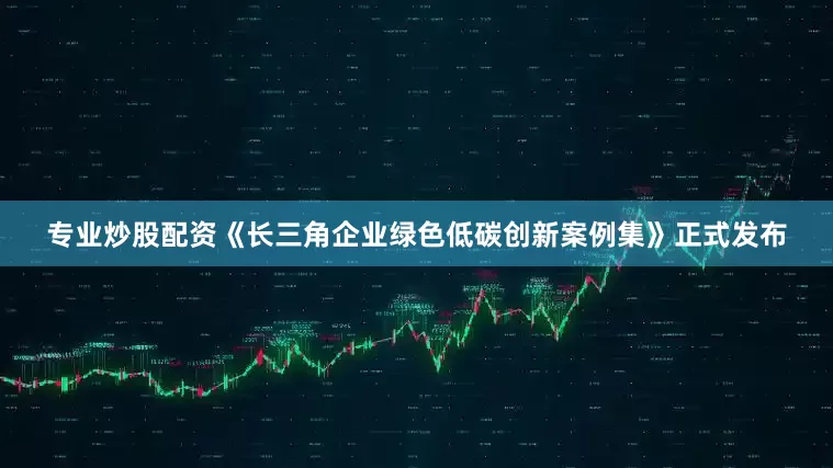 专业炒股配资《长三角企业绿色低碳创新案例集》正式发布