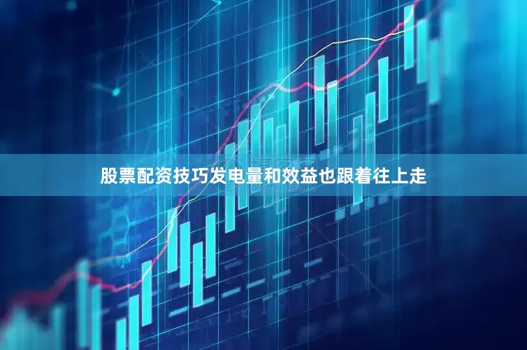 股票配资技巧发电量和效益也跟着往上走