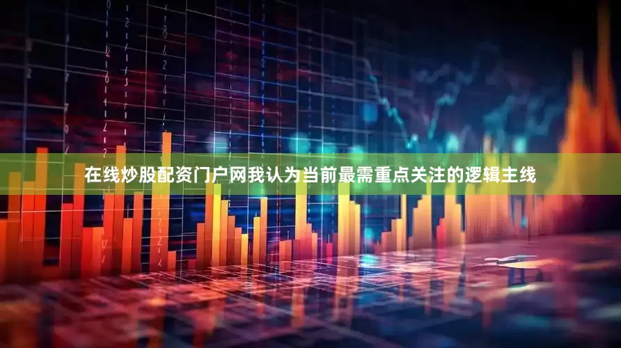 在线炒股配资门户网我认为当前最需重点关注的逻辑主线