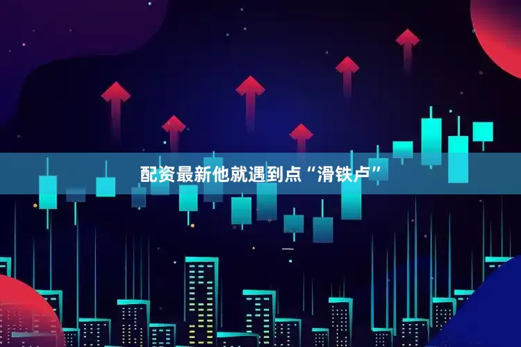 配资最新他就遇到点“滑铁卢”