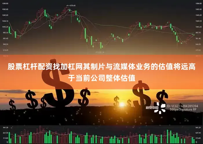 股票杠杆配资找加杠网其制片与流媒体业务的估值将远高于当前公司整体估值