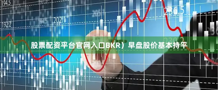 股票配资平台官网入口BKR）早盘股价基本持平