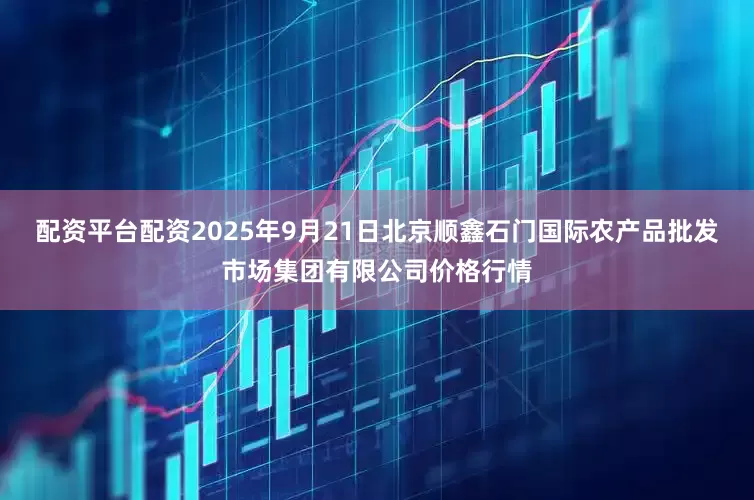 配资平台配资2025年9月21日北京顺鑫石门国际农产品批发市场集团有限公司价格行情