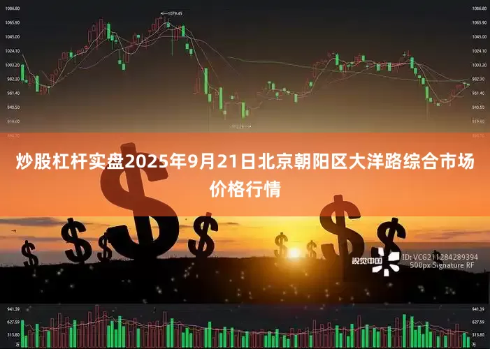 炒股杠杆实盘2025年9月21日北京朝阳区大洋路综合市场价格行情