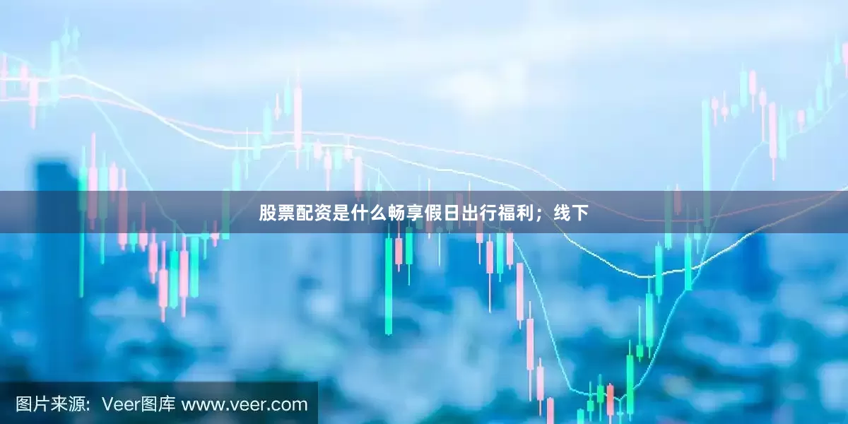 股票配资是什么畅享假日出行福利；线下