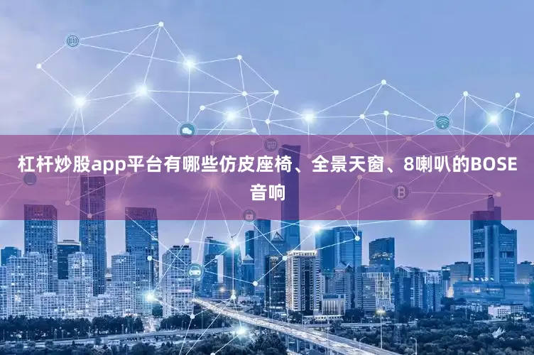杠杆炒股app平台有哪些仿皮座椅、全景天窗、8喇叭的BOSE音响
