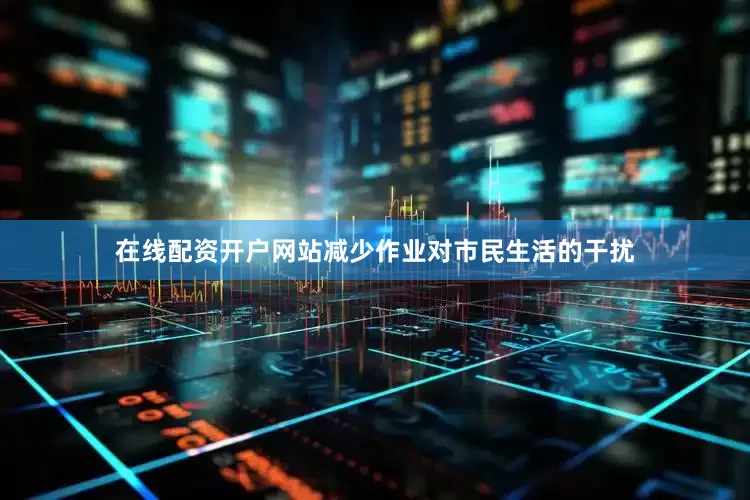 在线配资开户网站减少作业对市民生活的干扰