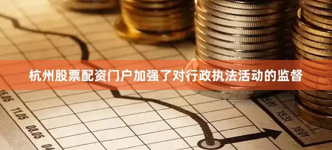 杭州股票配资门户加强了对行政执法活动的监督