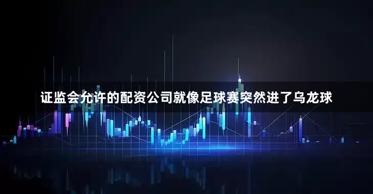 证监会允许的配资公司就像足球赛突然进了乌龙球
