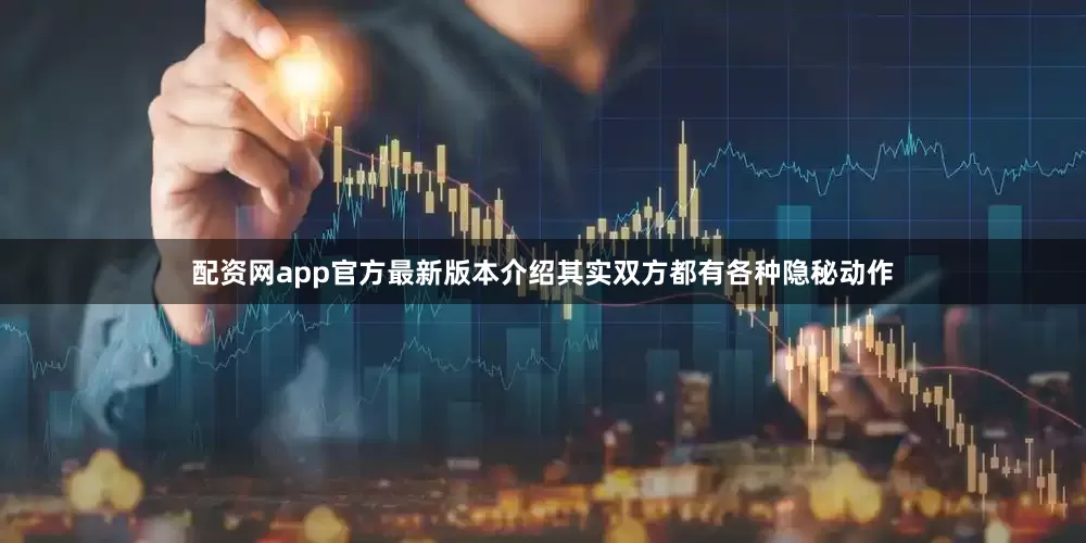 配资网app官方最新版本介绍其实双方都有各种隐秘动作